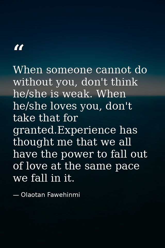 When someone cannot do without you, don't think he/she is weak. When he/she loves you, don't take that for granted.Exper — Olaotan Fawehinmi