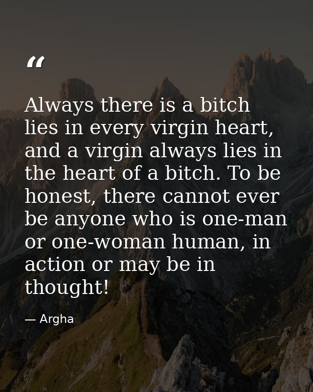 Always there is a bitch lies in every virgin heart, and a virgin always lies in the heart of a bitch. To be honest, ther — Argha