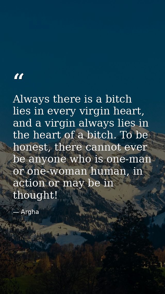 Always there is a bitch lies in every virgin heart, and a virgin always lies in the heart of a bitch. To be honest, ther — Argha