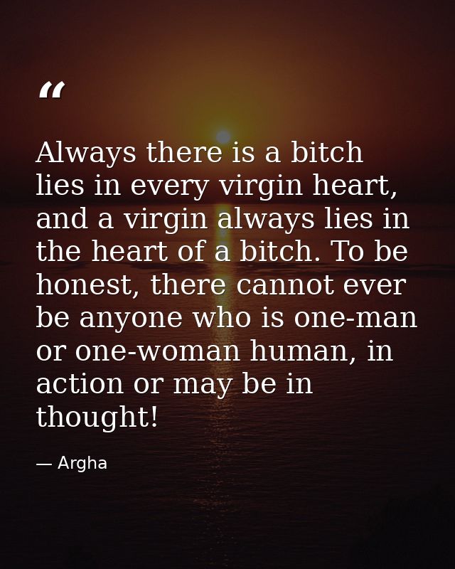 Always there is a bitch lies in every virgin heart, and a virgin always lies in the heart of a bitch. To be honest, ther — Argha