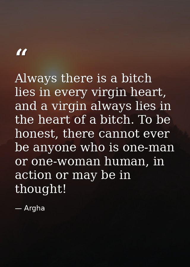 Always there is a bitch lies in every virgin heart, and a virgin always lies in the heart of a bitch. To be honest, ther — Argha