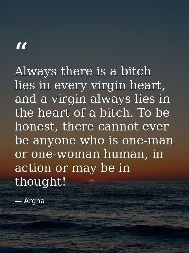Always there is a bitch lies in every virgin heart, and a virgin always lies in the heart of a bitch. To be honest, ther — Argha