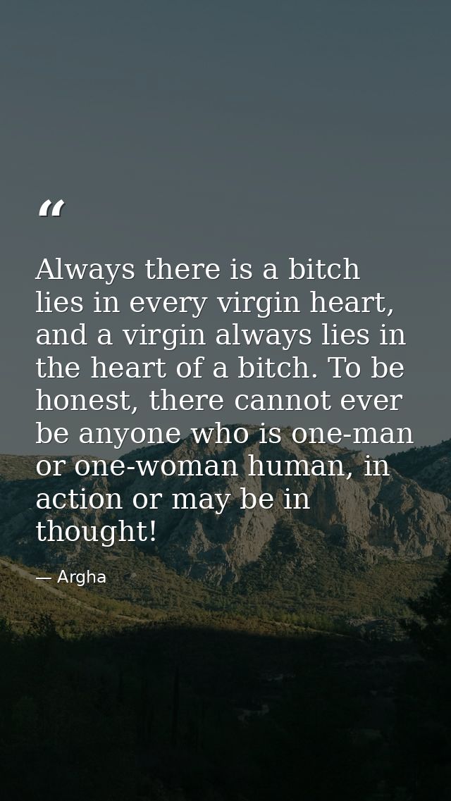 Always there is a bitch lies in every virgin heart, and a virgin always lies in the heart of a bitch. To be honest, ther — Argha