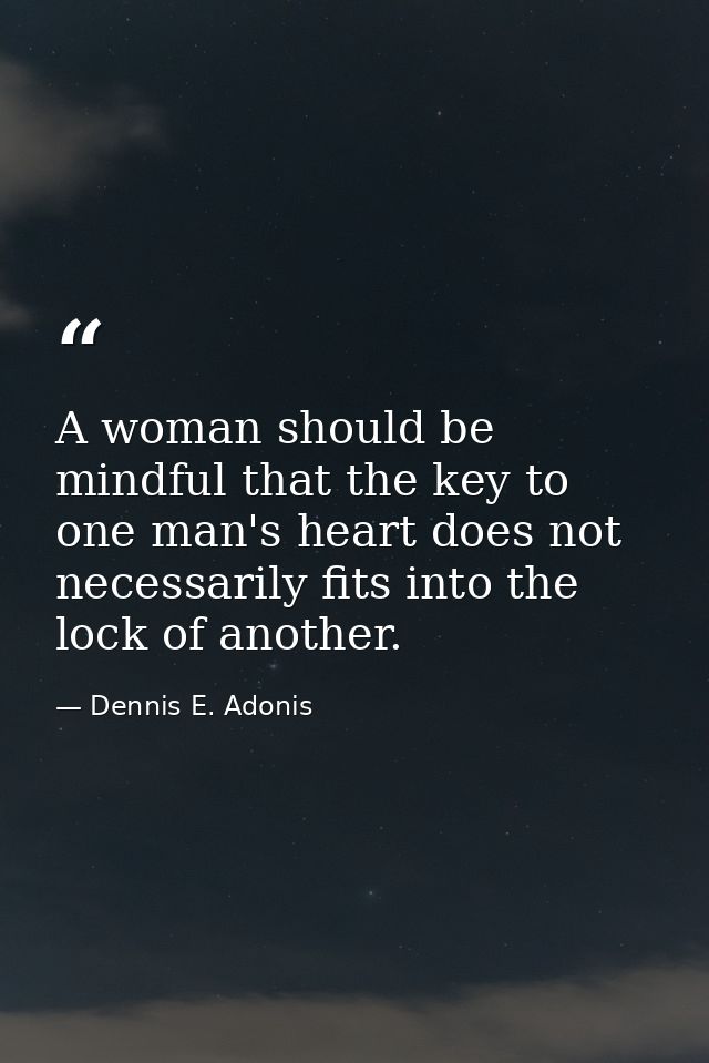 A woman should be mindful that the key to one man's heart does not necessarily fits into the lock of another. — Dennis E. Adonis