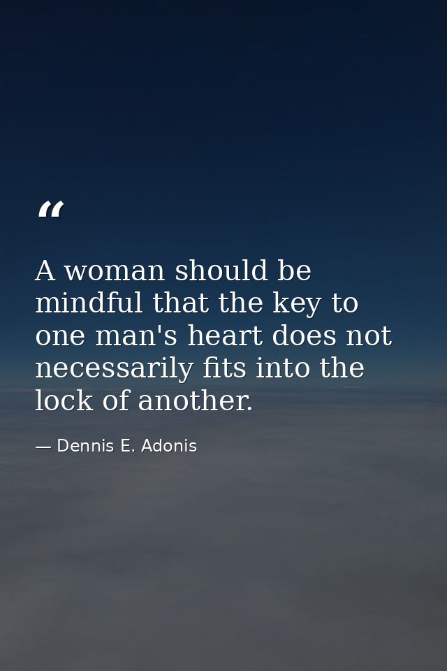 A woman should be mindful that the key to one man's heart does not necessarily fits into the lock of another. — Dennis E. Adonis