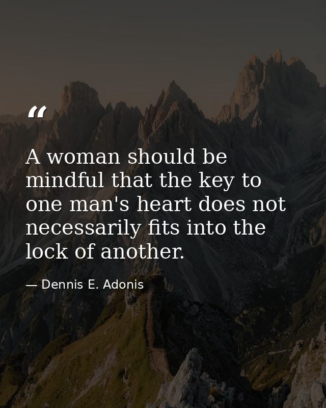 A woman should be mindful that the key to one man's heart does not necessarily fits into the lock of another. — Dennis E. Adonis