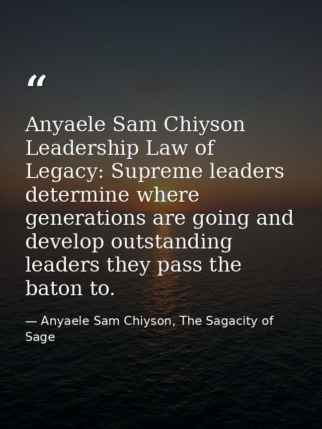 Anyaele Sam Chiyson Leadership Law of Legacy: Supreme leaders determine where generations are going and develop outstand — Anyaele Sam Chiyson, The Sagacity of Sage