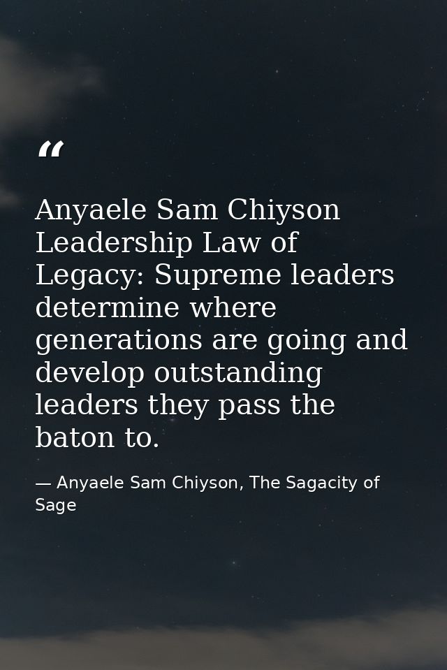 Anyaele Sam Chiyson Leadership Law of Legacy: Supreme leaders determine where generations are going and develop outstand — Anyaele Sam Chiyson, The Sagacity of Sage