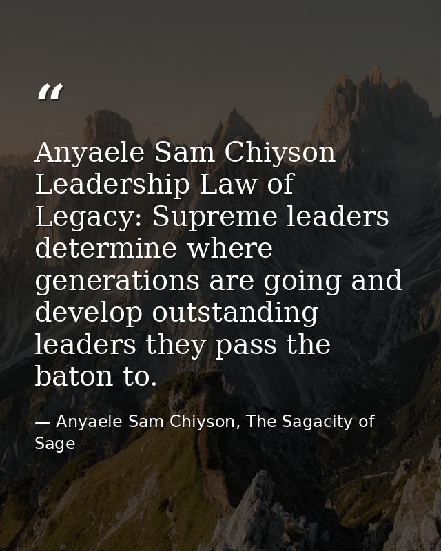 Anyaele Sam Chiyson Leadership Law of Legacy: Supreme leaders determine where generations are going and develop outstand — Anyaele Sam Chiyson, The Sagacity of Sage