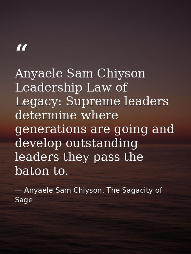 Anyaele Sam Chiyson Leadership Law of Legacy: Supreme leaders determine where generations are going and develop outstand — Anyaele Sam Chiyson, The Sagacity of Sage