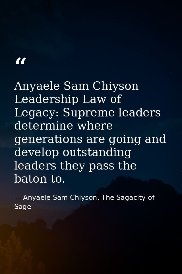 Anyaele Sam Chiyson Leadership Law of Legacy: Supreme leaders determine where generations are going and develop outstand — Anyaele Sam Chiyson, The Sagacity of Sage