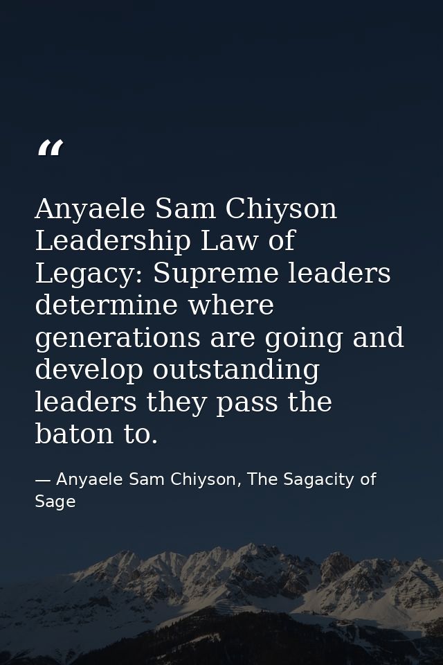 Anyaele Sam Chiyson Leadership Law of Legacy: Supreme leaders determine where generations are going and develop outstand — Anyaele Sam Chiyson, The Sagacity of Sage