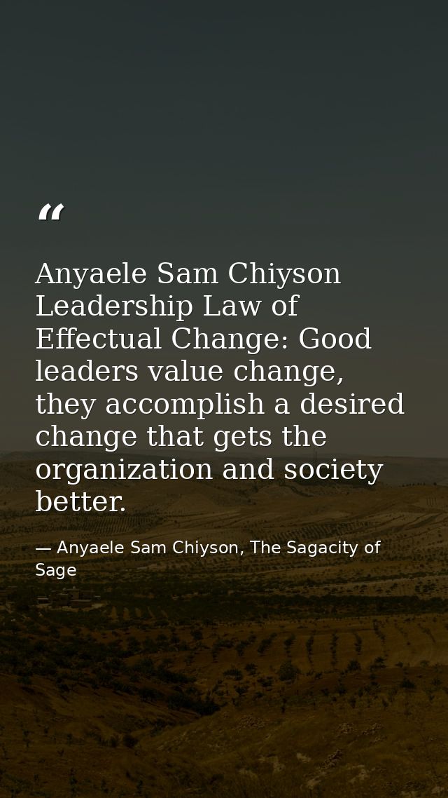 Anyaele Sam Chiyson Leadership Law of Effectual Change: Good leaders value change, they accomplish a desired change that — Anyaele Sam Chiyson, The Sagacity of Sage