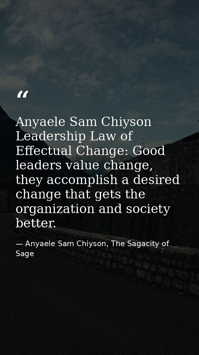 Anyaele Sam Chiyson Leadership Law of Effectual Change: Good leaders value change, they accomplish a desired change that — Anyaele Sam Chiyson, The Sagacity of Sage
