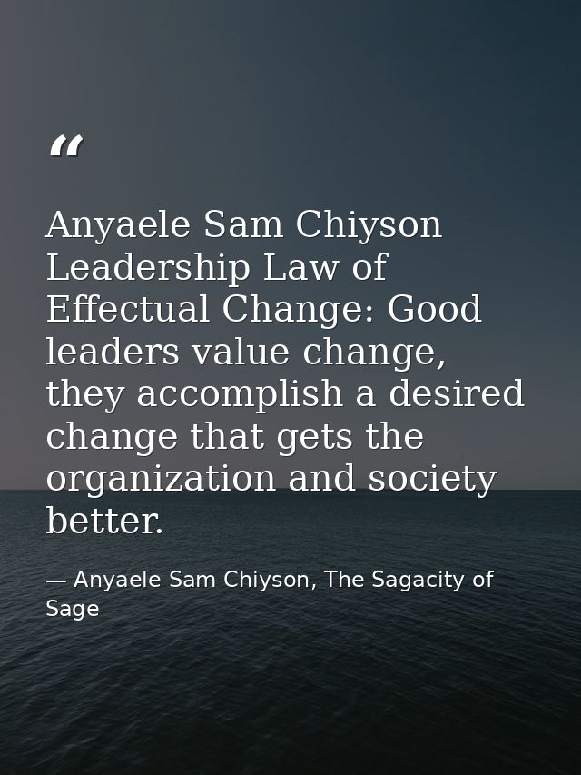 Anyaele Sam Chiyson Leadership Law of Effectual Change: Good leaders value change, they accomplish a desired change that — Anyaele Sam Chiyson, The Sagacity of Sage