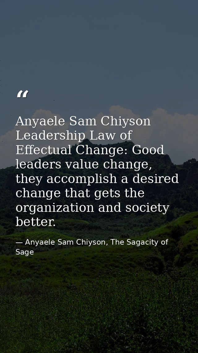 Anyaele Sam Chiyson Leadership Law of Effectual Change: Good leaders value change, they accomplish a desired change that — Anyaele Sam Chiyson, The Sagacity of Sage