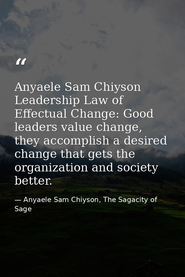 Anyaele Sam Chiyson Leadership Law of Effectual Change: Good leaders value change, they accomplish a desired change that — Anyaele Sam Chiyson, The Sagacity of Sage