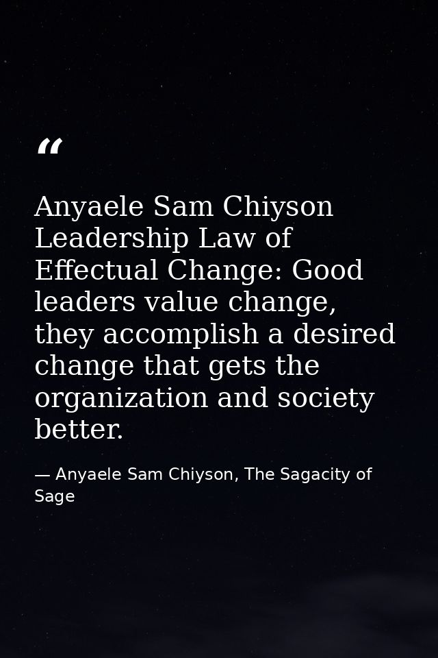 Anyaele Sam Chiyson Leadership Law of Effectual Change: Good leaders value change, they accomplish a desired change that — Anyaele Sam Chiyson, The Sagacity of Sage