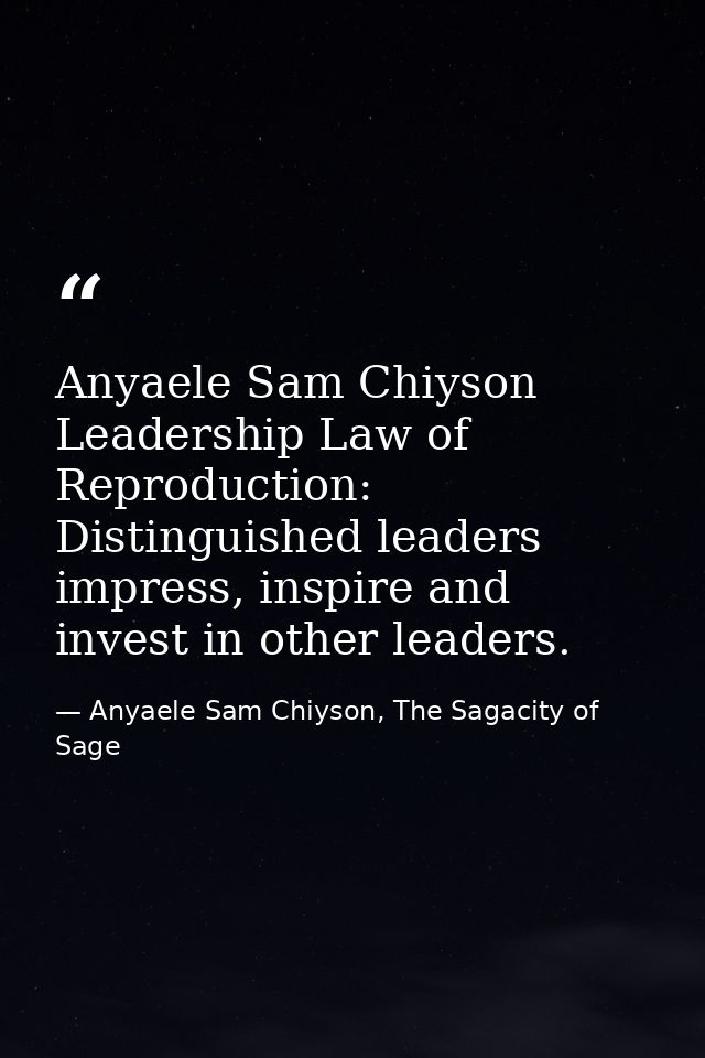 Anyaele Sam Chiyson Leadership Law of Reproduction: Distinguished leaders impress, inspire and invest in other leaders. — Anyaele Sam Chiyson, The Sagacity of Sage