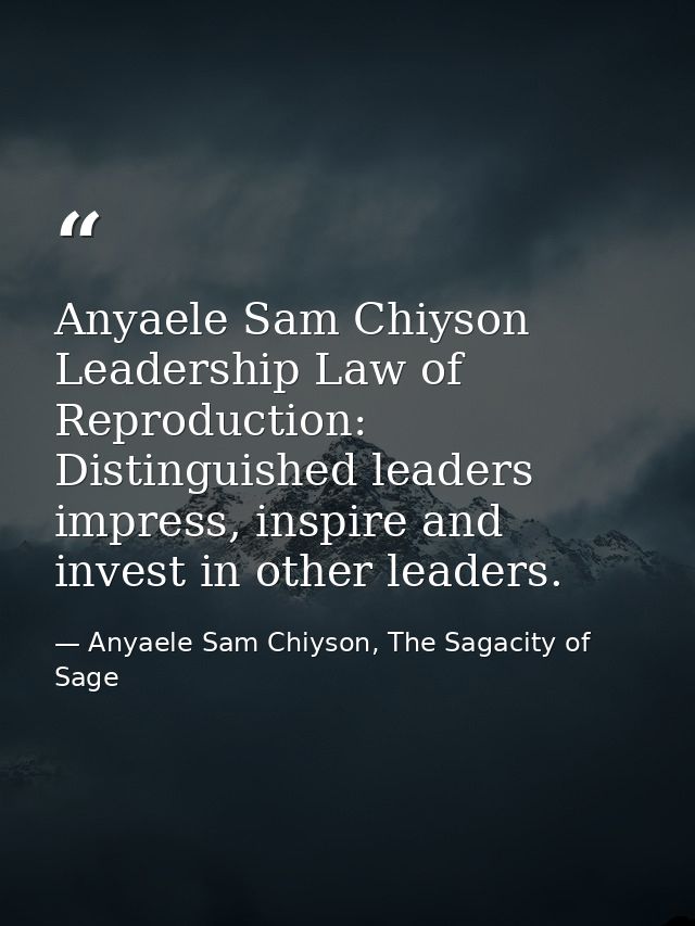 Anyaele Sam Chiyson Leadership Law of Reproduction: Distinguished leaders impress, inspire and invest in other leaders. — Anyaele Sam Chiyson, The Sagacity of Sage