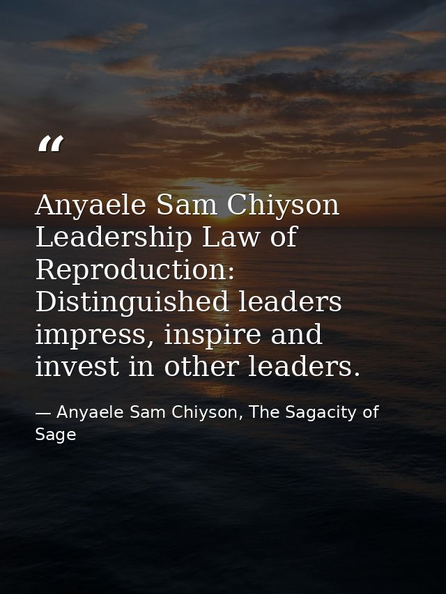 Anyaele Sam Chiyson Leadership Law of Reproduction: Distinguished leaders impress, inspire and invest in other leaders. — Anyaele Sam Chiyson, The Sagacity of Sage