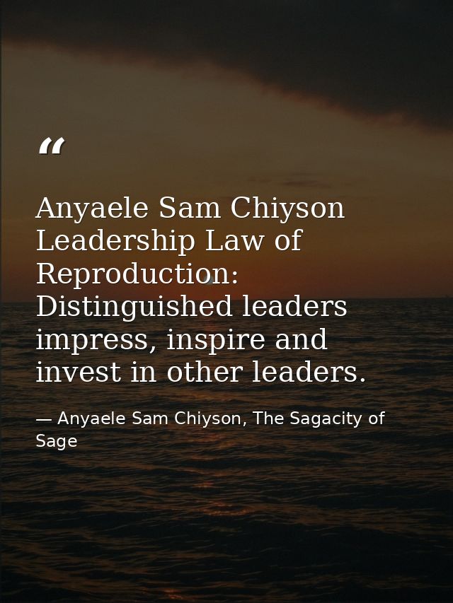Anyaele Sam Chiyson Leadership Law of Reproduction: Distinguished leaders impress, inspire and invest in other leaders. — Anyaele Sam Chiyson, The Sagacity of Sage
