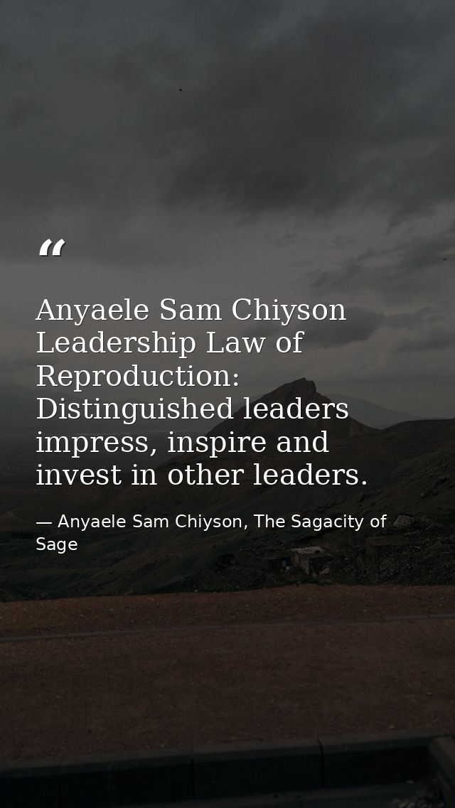 Anyaele Sam Chiyson Leadership Law of Reproduction: Distinguished leaders impress, inspire and invest in other leaders. — Anyaele Sam Chiyson, The Sagacity of Sage