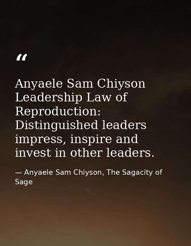 Anyaele Sam Chiyson Leadership Law of Reproduction: Distinguished leaders impress, inspire and invest in other leaders. — Anyaele Sam Chiyson, The Sagacity of Sage