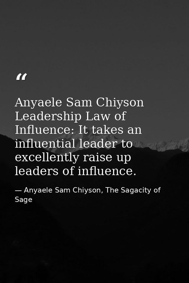 Anyaele Sam Chiyson Leadership Law of Influence: It takes an influential leader to excellently raise up leaders of influ — Anyaele Sam Chiyson, The Sagacity of Sage
