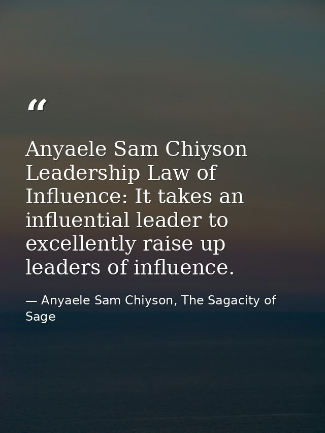 Anyaele Sam Chiyson Leadership Law of Influence: It takes an influential leader to excellently raise up leaders of influ — Anyaele Sam Chiyson, The Sagacity of Sage