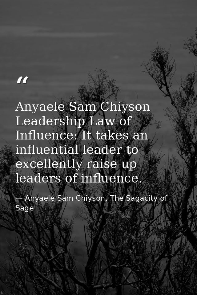 Anyaele Sam Chiyson Leadership Law of Influence: It takes an influential leader to excellently raise up leaders of influ — Anyaele Sam Chiyson, The Sagacity of Sage