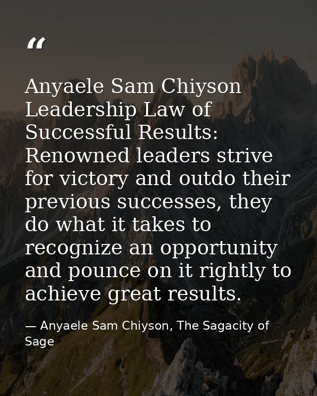 Anyaele Sam Chiyson Leadership Law of Successful Results: Renowned leaders strive for victory and outdo their previous s — Anyaele Sam Chiyson, The Sagacity of Sage