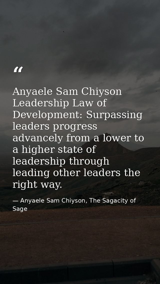 Anyaele Sam Chiyson Leadership Law of Development: Surpassing leaders progress advancely from a lower to a higher state  — Anyaele Sam Chiyson, The Sagacity of Sage