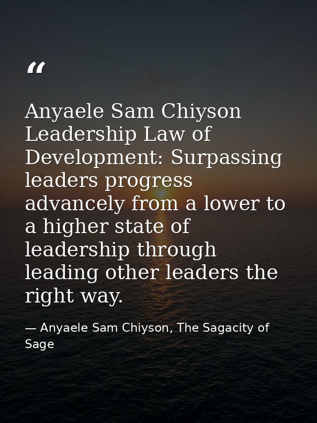 Anyaele Sam Chiyson Leadership Law of Development: Surpassing leaders progress advancely from a lower to a higher state  — Anyaele Sam Chiyson, The Sagacity of Sage