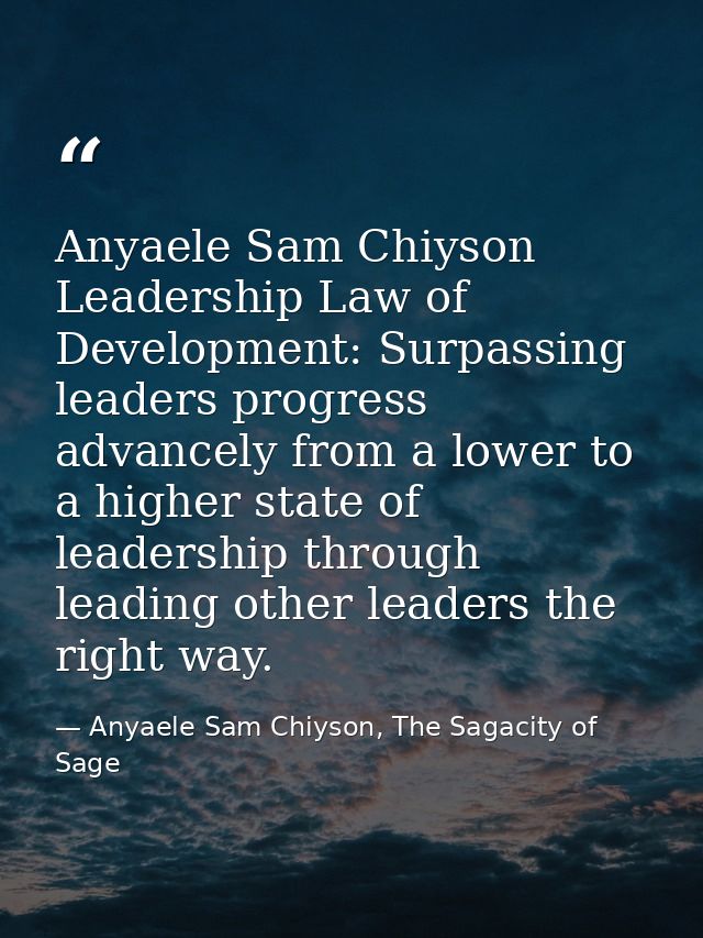 Anyaele Sam Chiyson Leadership Law of Development: Surpassing leaders progress advancely from a lower to a higher state  — Anyaele Sam Chiyson, The Sagacity of Sage
