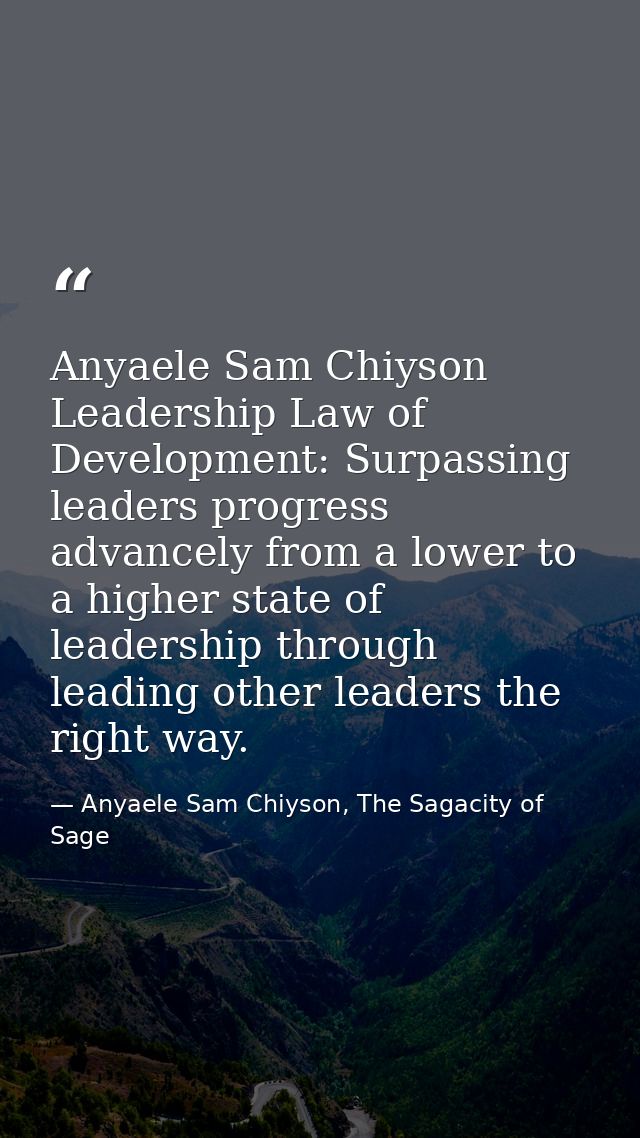 Anyaele Sam Chiyson Leadership Law of Development: Surpassing leaders progress advancely from a lower to a higher state  — Anyaele Sam Chiyson, The Sagacity of Sage