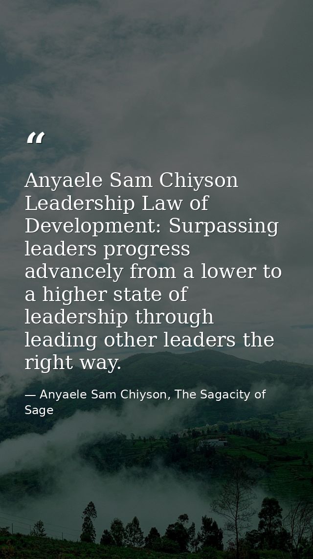 Anyaele Sam Chiyson Leadership Law of Development: Surpassing leaders progress advancely from a lower to a higher state  — Anyaele Sam Chiyson, The Sagacity of Sage