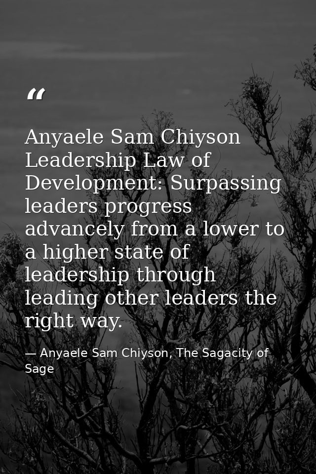 Anyaele Sam Chiyson Leadership Law of Development: Surpassing leaders progress advancely from a lower to a higher state  — Anyaele Sam Chiyson, The Sagacity of Sage