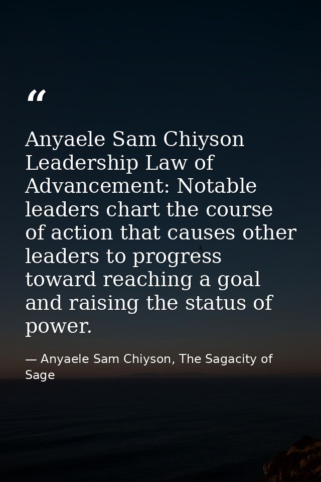 Anyaele Sam Chiyson Leadership Law of Advancement: Notable leaders chart the course of action that causes other leaders  — Anyaele Sam Chiyson, The Sagacity of Sage