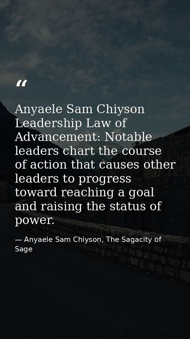 Anyaele Sam Chiyson Leadership Law of Advancement: Notable leaders chart the course of action that causes other leaders  — Anyaele Sam Chiyson, The Sagacity of Sage