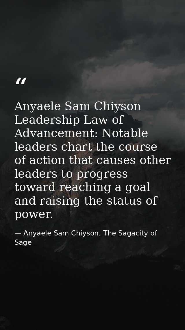 Anyaele Sam Chiyson Leadership Law of Advancement: Notable leaders chart the course of action that causes other leaders  — Anyaele Sam Chiyson, The Sagacity of Sage