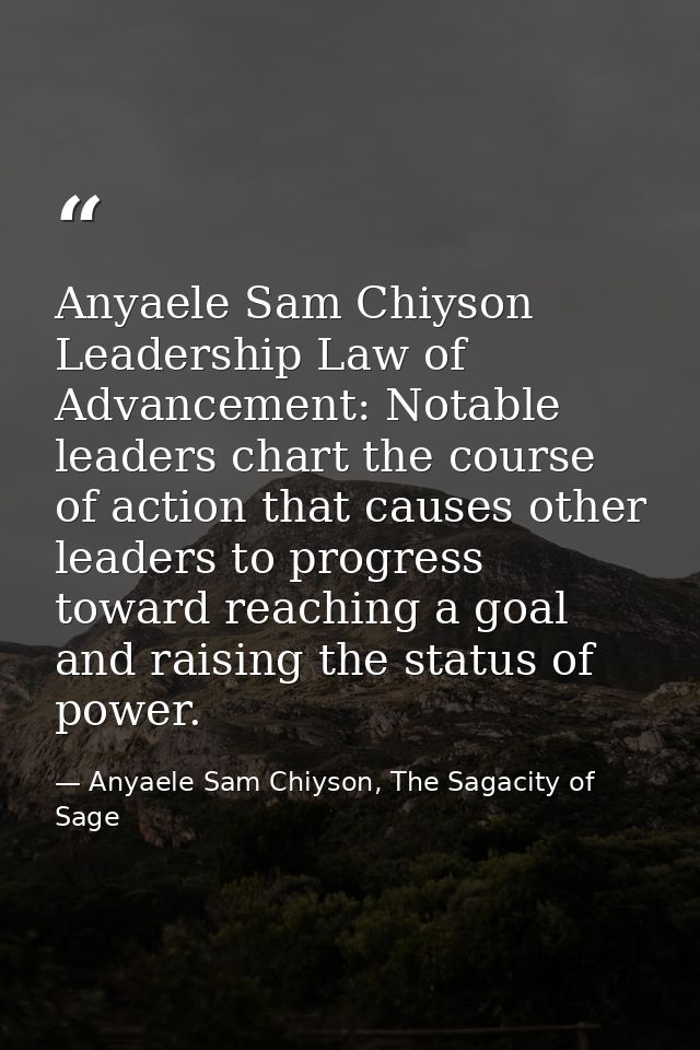 Anyaele Sam Chiyson Leadership Law of Advancement: Notable leaders chart the course of action that causes other leaders  — Anyaele Sam Chiyson, The Sagacity of Sage