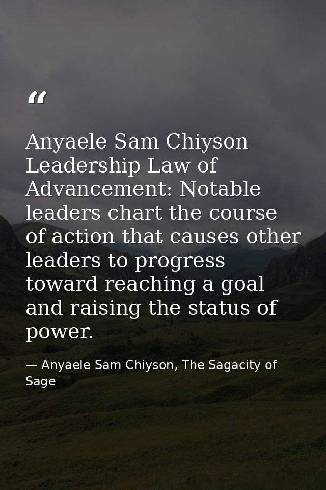 Anyaele Sam Chiyson Leadership Law of Advancement: Notable leaders chart the course of action that causes other leaders  — Anyaele Sam Chiyson, The Sagacity of Sage