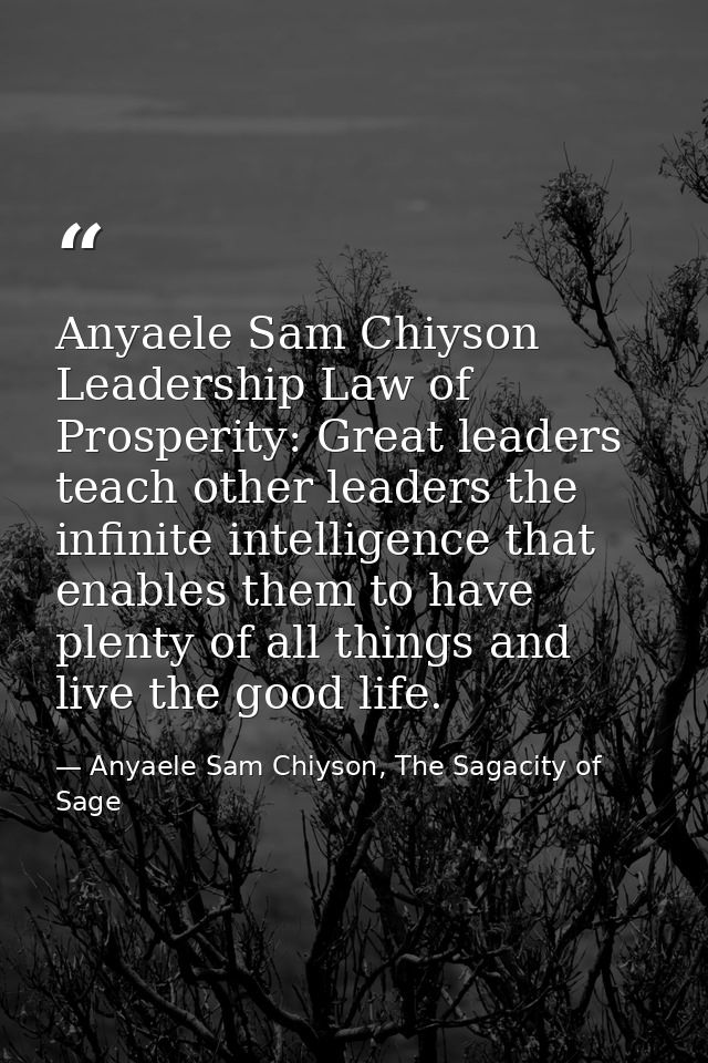 Anyaele Sam Chiyson Leadership Law of Prosperity: Great leaders teach other leaders the infinite intelligence that enabl — Anyaele Sam Chiyson, The Sagacity of Sage