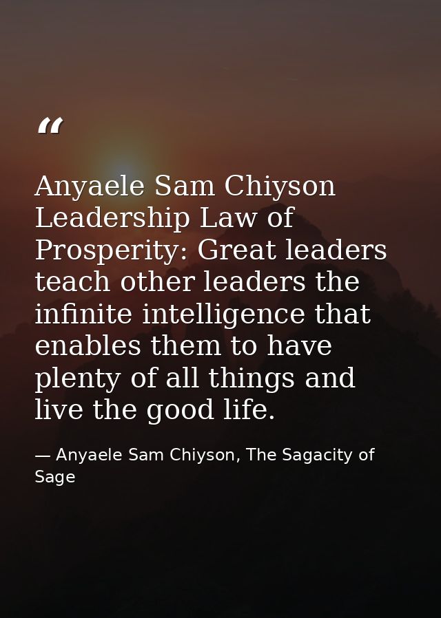 Anyaele Sam Chiyson Leadership Law of Prosperity: Great leaders teach other leaders the infinite intelligence that enabl — Anyaele Sam Chiyson, The Sagacity of Sage