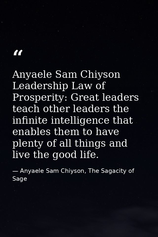 Anyaele Sam Chiyson Leadership Law of Prosperity: Great leaders teach other leaders the infinite intelligence that enabl — Anyaele Sam Chiyson, The Sagacity of Sage
