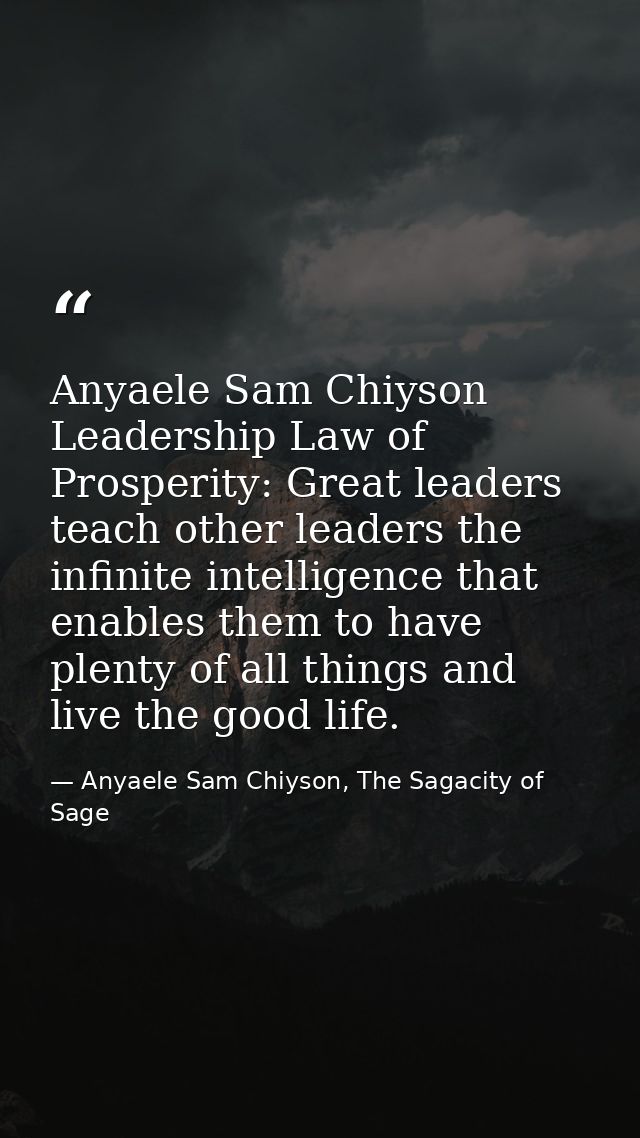 Anyaele Sam Chiyson Leadership Law of Prosperity: Great leaders teach other leaders the infinite intelligence that enabl — Anyaele Sam Chiyson, The Sagacity of Sage