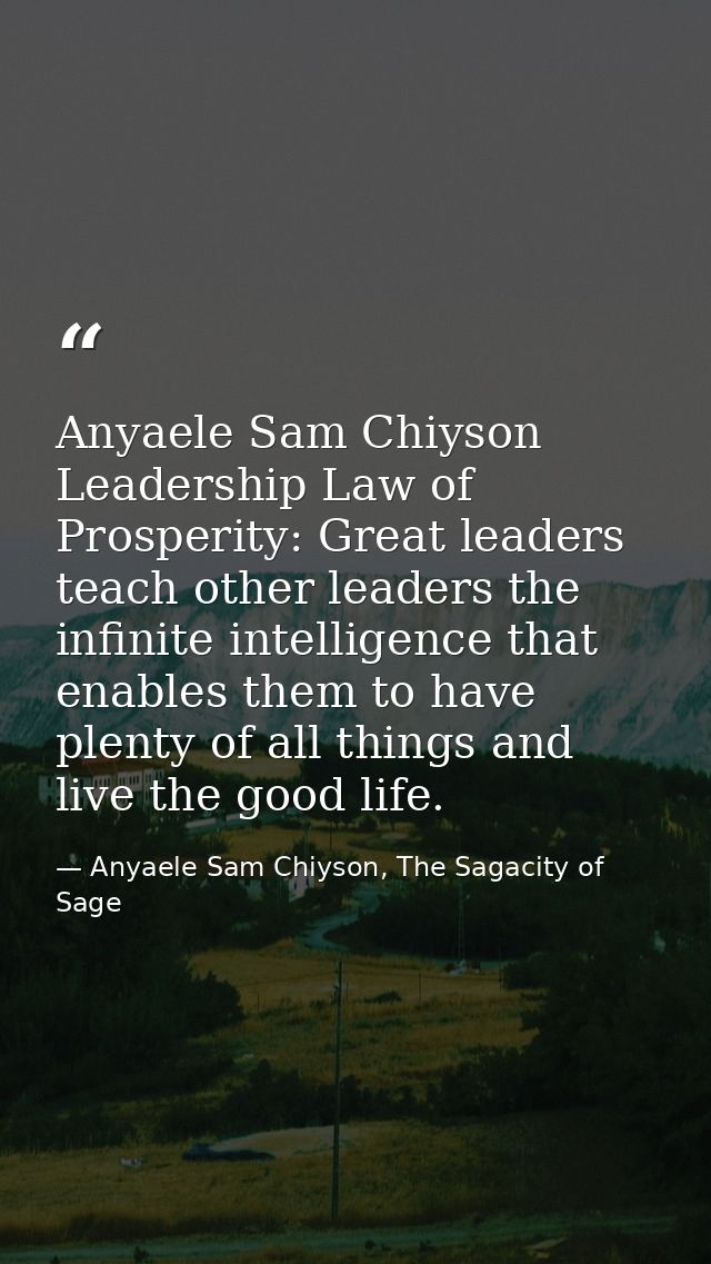 Anyaele Sam Chiyson Leadership Law of Prosperity: Great leaders teach other leaders the infinite intelligence that enabl — Anyaele Sam Chiyson, The Sagacity of Sage