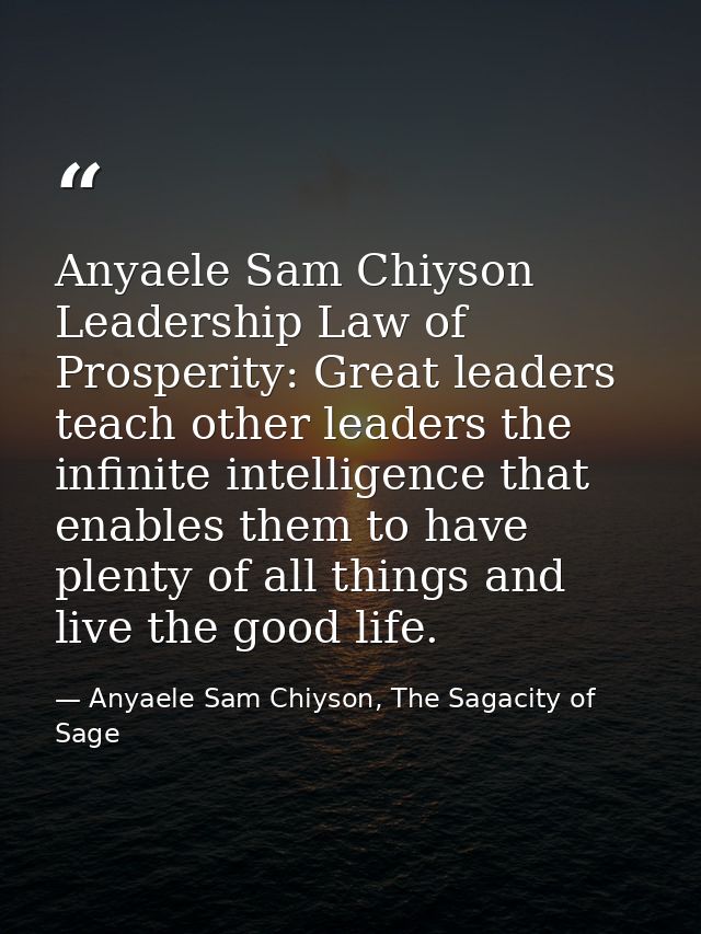 Anyaele Sam Chiyson Leadership Law of Prosperity: Great leaders teach other leaders the infinite intelligence that enabl — Anyaele Sam Chiyson, The Sagacity of Sage