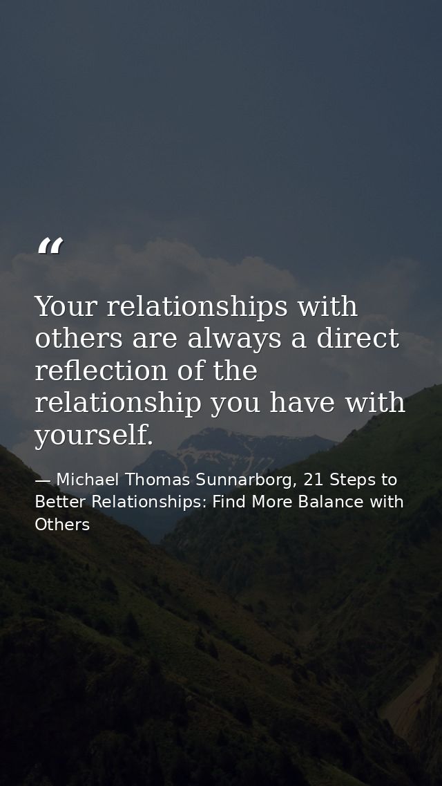 Your relationships with others are always a direct reflection of the relationship you have with yourself. — Michael Thomas Sunnarborg, 21 Steps to Better Relationships: Find More Balance with Others